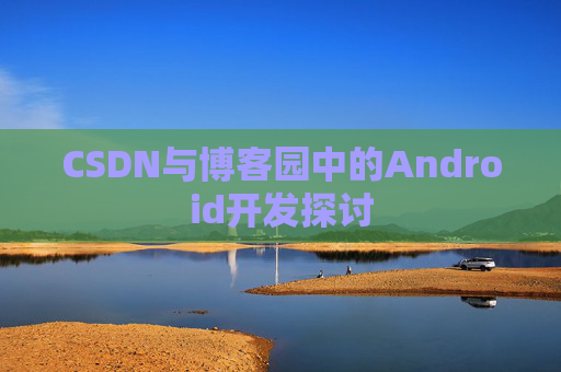 CSDN与博客园中的Android开发探讨