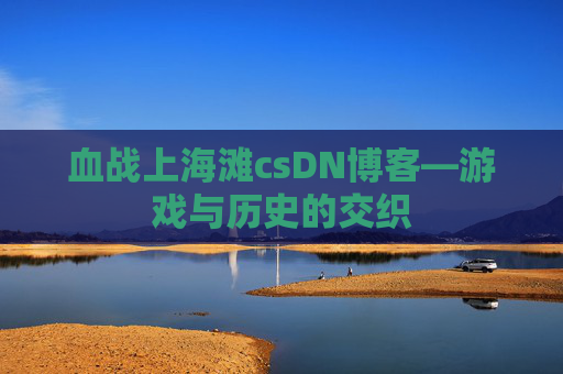 血战上海滩csDN博客—游戏与历史的交织